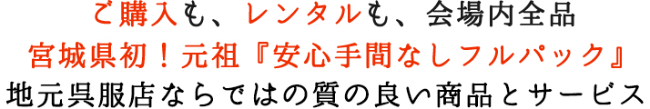 販売もレンタルも、会場内全品宮城県初！元祖「安心手間なしフルパック」